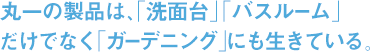 丸一の製品は、「洗面台」「バスルーム」 だけでなく「ガーデニング」にも生きている。