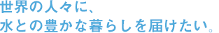 世界の人々に、水との豊かな暮らしを届けたい。 世界の人々に、水との豊かな暮らしを届けたい。 マルトラップ。