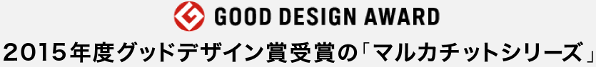 2015年度グッドデザイン賞受賞の「マルカチットシリーズ」