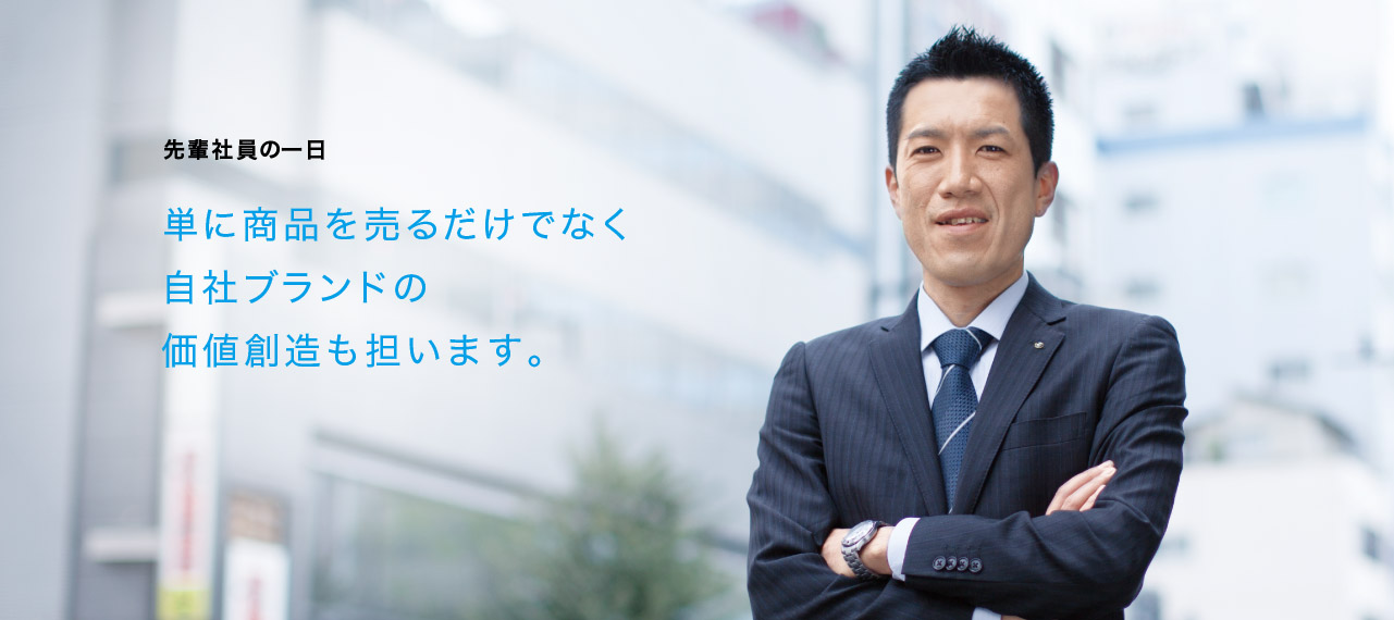 先輩社員の一日 単に商品を売るだけでなく自社ブランドの価値創造も担います。